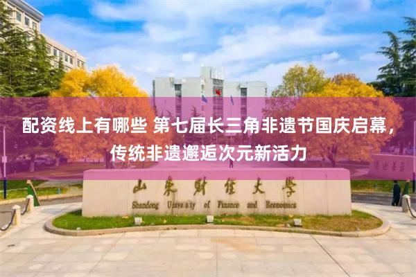 配资线上有哪些 第七届长三角非遗节国庆启幕，传统非遗邂逅次元新活力