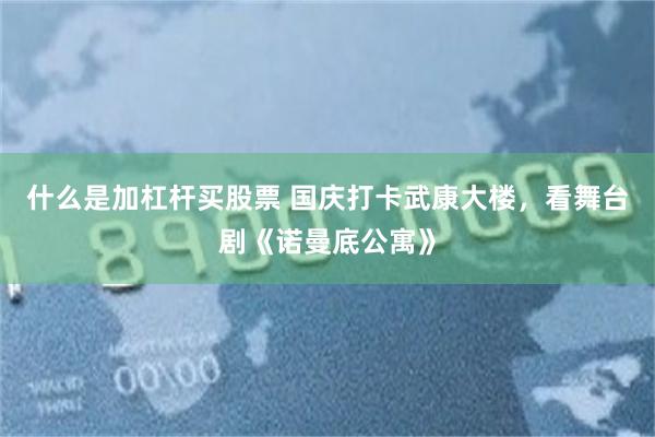 什么是加杠杆买股票 国庆打卡武康大楼，看舞台剧《诺曼底公寓》