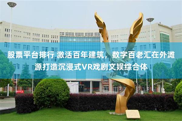 股票平台排行 激活百年建筑，数字百老汇在外滩源打造沉浸式VR戏剧文娱综合体