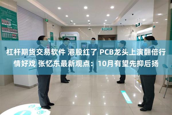 杠杆期货交易软件 港股红了 PCB龙头上演翻倍行情好戏 张忆东最新观点：10月有望先抑后扬