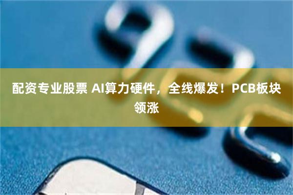 配资专业股票 AI算力硬件，全线爆发！PCB板块领涨