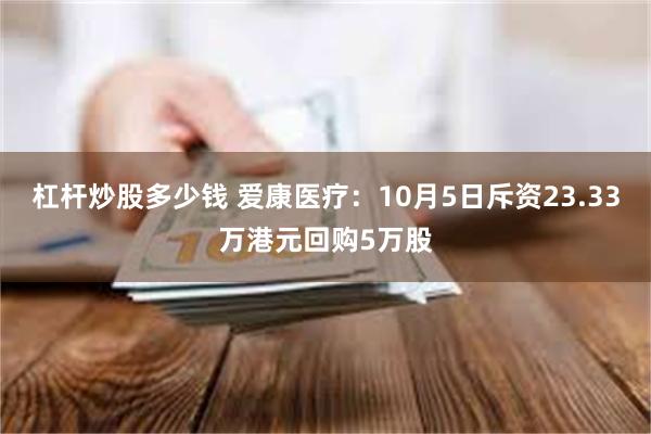 杠杆炒股多少钱 爱康医疗：10月5日斥资23.33万港元回购5万股