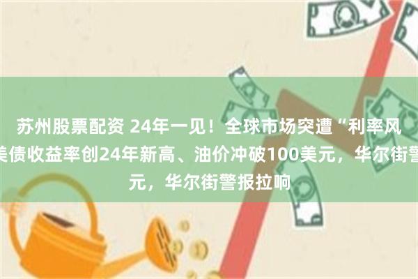 苏州股票配资 24年一见！全球市场突遭“利率风暴”：美债收益率创24年新高、油价冲破100美元，华尔街警报拉响