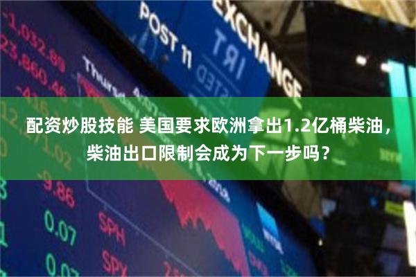 配资炒股技能 美国要求欧洲拿出1.2亿桶柴油，柴油出口限制会成为下一步吗？