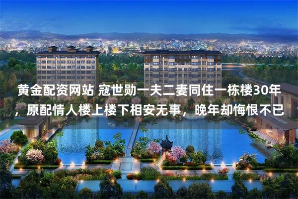 黄金配资网站 寇世勋一夫二妻同住一栋楼30年，原配情人楼上楼下相安无事，晚年却悔恨不已