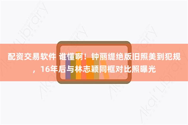 配资交易软件 谁懂啊！钟丽缇绝版旧照美到犯规，16年后与林志颖同框对比照曝光