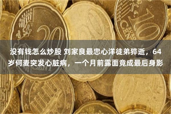 没有钱怎么炒股 刘家良最忠心洋徒弟猝逝，64岁何麦突发心脏病，一个月前露面竟成最后身影