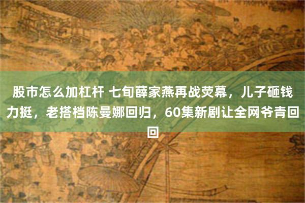 股市怎么加杠杆 七旬薛家燕再战荧幕，儿子砸钱力挺，老搭档陈曼娜回归，60集新剧让全网爷青回