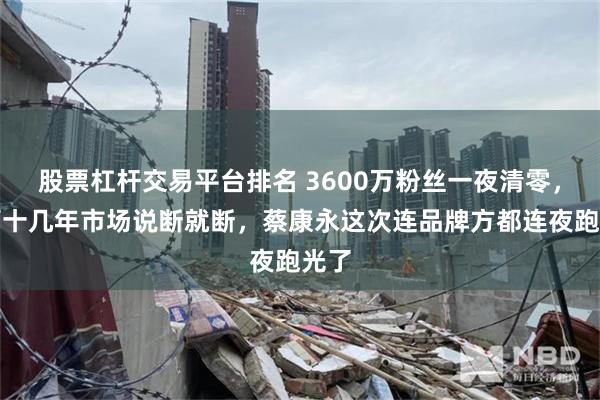 股票杠杆交易平台排名 3600万粉丝一夜清零，经营十几年市场说断就断，蔡康永这次连品牌方都连夜跑光了