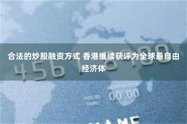 合法的炒股融资方式 香港继续获评为全球最自由经济体