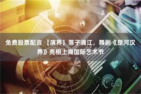 免费股票配资 【演界】落子浦江，舞剧《楚河汉界》亮相上海国际艺术节