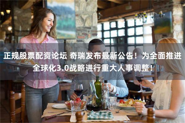 正规股票配资论坛 奇瑞发布最新公告！为全面推进全球化3.0战略进行重大人事调整！