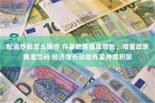 配资炒股怎么操作 存量政策提质增效、增量政策精准加码 经济增长动能有望持续积聚