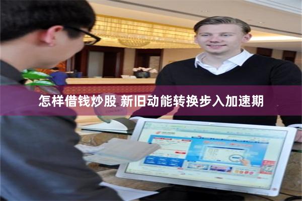 怎样借钱炒股 新旧动能转换步入加速期