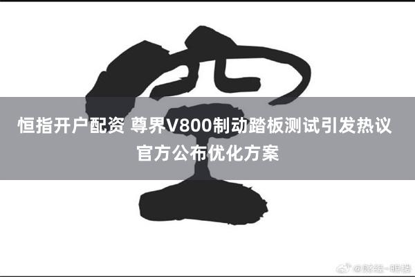 恒指开户配资 尊界V800制动踏板测试引发热议 官方公布优化方案