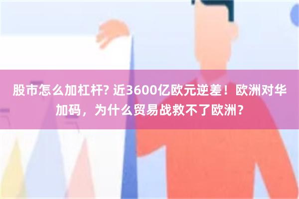 股市怎么加杠杆? 近3600亿欧元逆差！欧洲对华加码，为什么贸易战救不了欧洲？