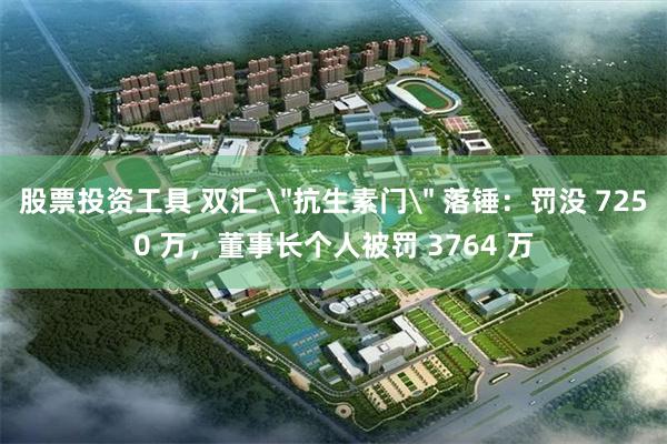 股票投资工具 双汇 ＂抗生素门＂ 落锤：罚没 7250 万，董事长个人被罚 3764 万