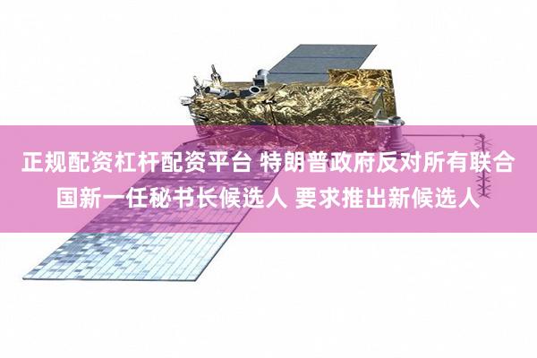 正规配资杠杆配资平台 特朗普政府反对所有联合国新一任秘书长候选人 要求推出新候选人