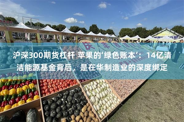 沪深300期货杠杆 苹果的‘绿色账本’：14亿清洁能源基金背后，是在华制造业的深度绑定