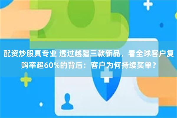 配资炒股真专业 透过越疆三款新品，看全球客户复购率超60%的背后：客户为何持续买单？