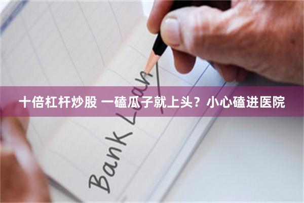 十倍杠杆炒股 一磕瓜子就上头？小心磕进医院