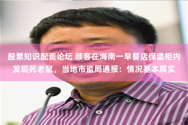 股票知识配资论坛 顾客在海南一早餐店保温柜内发现死老鼠，当地市监局通报：情况基本属实