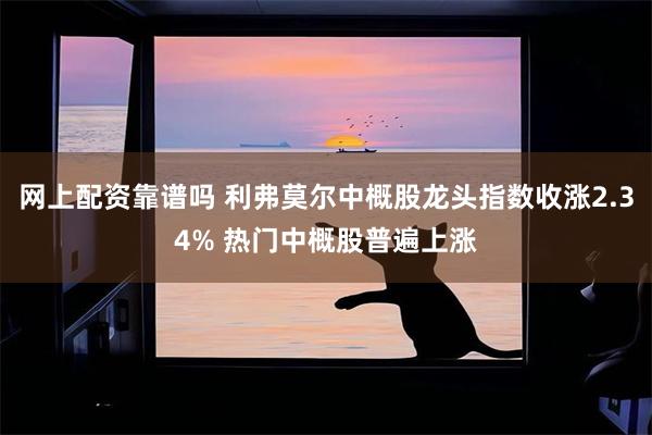 网上配资靠谱吗 利弗莫尔中概股龙头指数收涨2.34% 热门中概股普遍上涨
