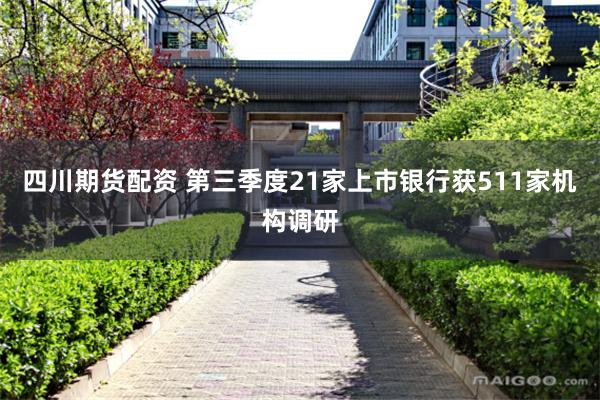 四川期货配资 第三季度21家上市银行获511家机构调研