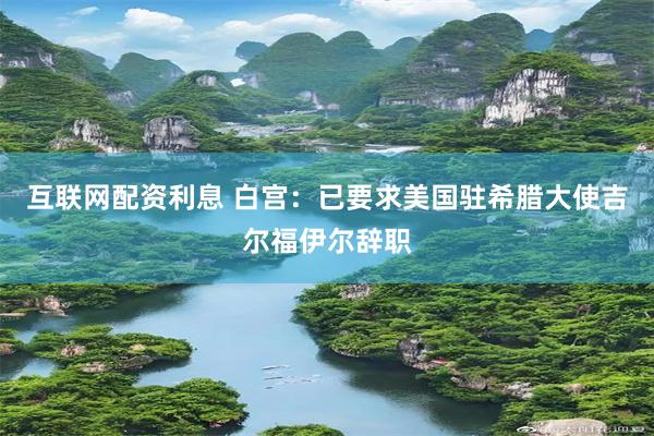 互联网配资利息 白宫：已要求美国驻希腊大使吉尔福伊尔辞职