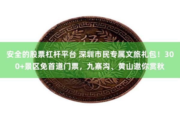 安全的股票杠杆平台 深圳市民专属文旅礼包！300+景区免首道门票，九寨沟、黄山邀你赏秋