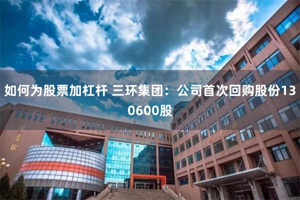 如何为股票加杠杆 三环集团：公司首次回购股份130600股