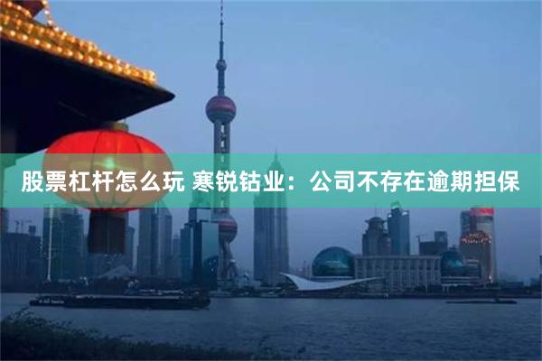 股票杠杆怎么玩 寒锐钴业：公司不存在逾期担保