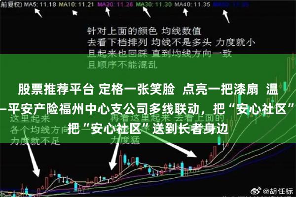 股票推荐平台 定格一张笑脸  点亮一把漆扇  温暖一片桑榆 ——平安产险福州中心支公司多线联动，把“安心社区”送到长者身边