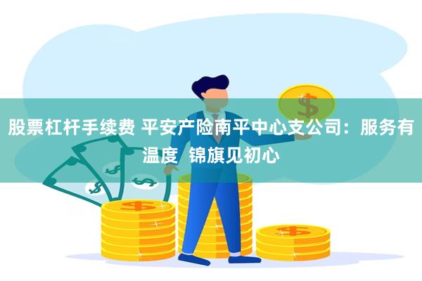 股票杠杆手续费 平安产险南平中心支公司：服务有温度  锦旗见初心