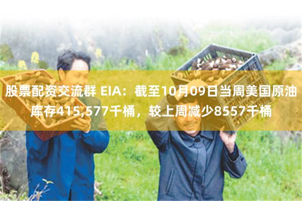 股票配资交流群 EIA：截至10月09日当周美国原油库存415,577千桶，较上周减少8557千桶