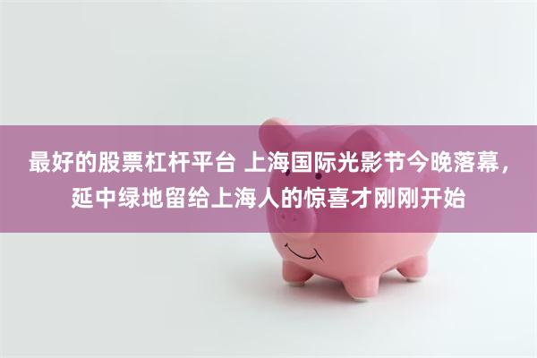最好的股票杠杆平台 上海国际光影节今晚落幕，延中绿地留给上海人的惊喜才刚刚开始