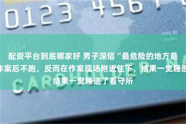 配资平台到底哪家好 男子深信“最危险的地方最安全”，作案后不跑，反而在作案现场附近住下，结果一觉睡进了看守所