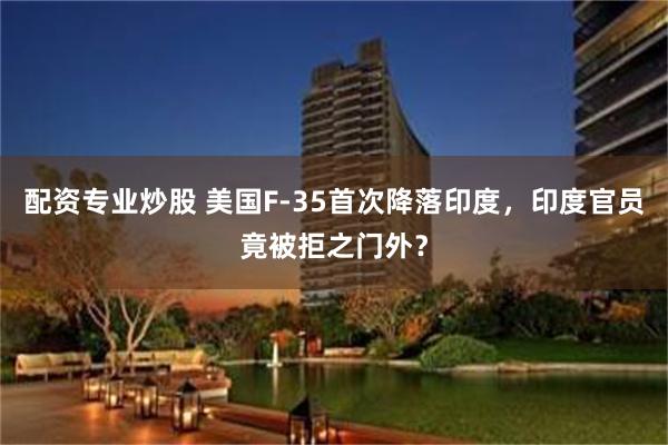 配资专业炒股 美国F-35首次降落印度，印度官员竟被拒之门外？