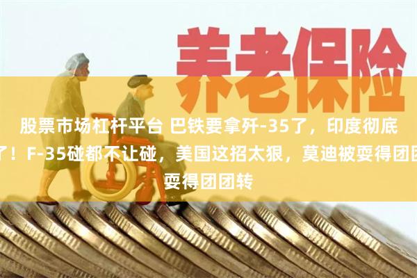 股票市场杠杆平台 巴铁要拿歼-35了，印度彻底急了！F-35碰都不让碰，美国这招太狠，莫迪被耍得团团转